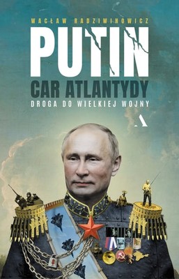 Wacław Radziwinowicz - Putin, car Atlantydy. Droga do wielkiej wojny