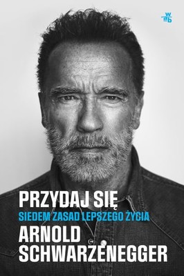 Arnold Schwarzenegger - Przydaj się. Siedem zasad lepszego życia