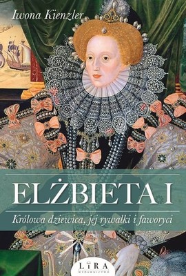 Iwona Kienzler - Elżbieta I. Królowa dziewica, jej rywalki i faworyci