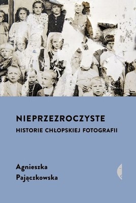 Agnieszka Pajączkowska - Nieprzezroczyste. Historie chłopskiej fotografii