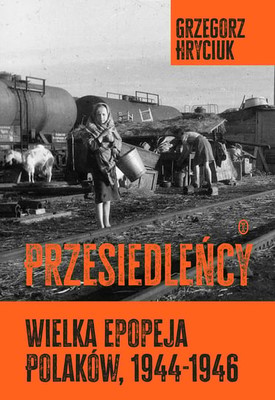 Grzegorz Hryciuk - Przesiedleńcy. Wielka epopeja Polaków (1944-1946)