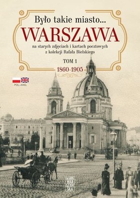 Rafał Bielski - Było takie miasto… Warszawa na starych zdjęciach i kartach pocztowych z kolekcji Rafała Bielskiego Tom 1. 1868 - 1905