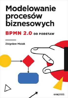 Zbigniew Misiak - Modelowanie procesów biznesowych. BPMN 2.0 od podstaw