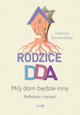 Joanna Szczerbaty - Rodzice DDA. Mój dom będzie inny. Refleksje z terapii