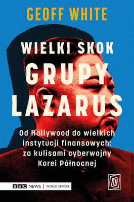 Geoff White - Wielki skok Grupy Lazarus. Od Hollywood do wielkich instytucji finansowych: za kulisami cyberwojny Korei Północnej