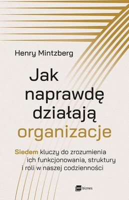Henry Mintzberg - Jak naprawdę działają organizacje. Siedem kluczy do zrozumienia ich funkcjonowania, struktury i roli w naszej codzienności