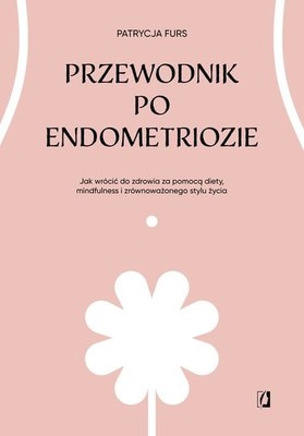 Patrycja Furs - Przewodnik po endometriozie. Jak wrócić do zdrowia za pomocą diety, mindfulness i zrównoważonego stylu życia