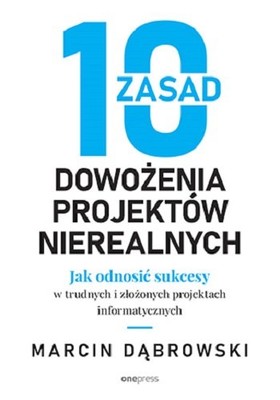 Marcin Dąbrowski - 10 zasad dowożenia projektów nierealnych. Jak odnosić sukcesy w trudnych i złożonych projektach informatycznych