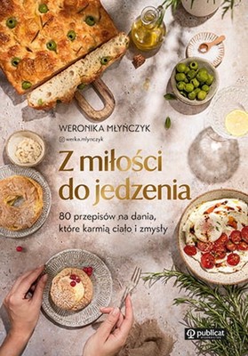 Weronika Młyńczyk - Z miłości do jedzenia. 80 przepisów na dania, które karmią ciało i zmysły