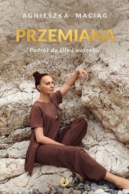 Agnieszka Maciąg - Przemiana. Podróż do siły i wolności