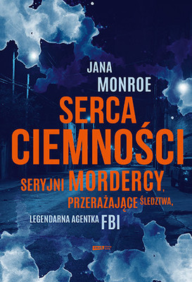 Jana Monroe - Serca ciemności. Seryjni mordercy, przerażające śledztwa, legendarna agentka FBI