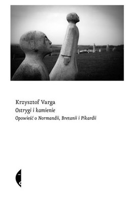 Krzysztof Varga - Ostrygi i kamienie. Opowieść o Normandii, Bretanii i Pikardii