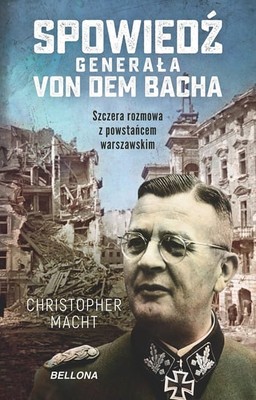 Christopher Macht - Spowiedź generała Von dem Bacha. Szczera rozmowa z powstańcem warszawskim