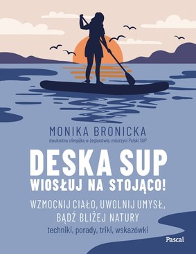 Monika Bronicka - Deska SUP. Wiosłuj na stojąco! Wzmocnij ciało, uwolnij umysł, bądź bliżej natury