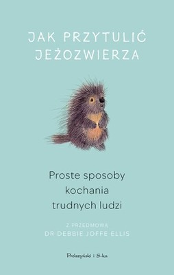 Jak przytulić jeżozwierza. Proste sposoby kochania trudnych ludzi / How To Hug A Porcupine: Easy Ways To Love The Difficult People In Your Life