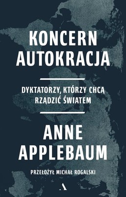 Anne Applebaum - Koncern Autokracja. Dyktatorzy, którzy chcą rządzić światem / Anne Applebaum - Autocracy Inc.