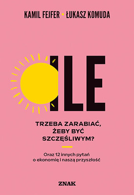 Kamil Fejfer - Ile trzeba zarabiać, żeby być szczęśliwym? Oraz 12 innych pytań o ekonomię i naszą przyszłość