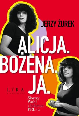 Jerzy Żurek - Alicja. Bożena. Ja. Siostry Wahl i bohema PRL-u