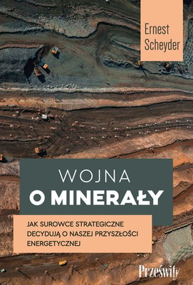 Ernest Scheyder - Wojna o minerały. Jak surowce strategiczne decydują o naszej przyszłości energetycznej