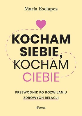 Maria Esclapez - Kocham siebie, kocham ciebie. Przewodnik po budowaniu zdrowych relacji. / Maria Esclapez - Me Quiero, Te Quiero