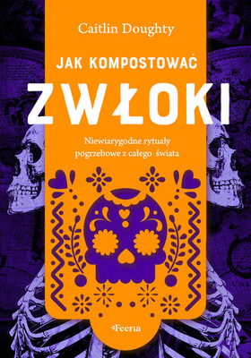 Caitlin Doughty - Jak kompostować zwłoki. Niewiarygodne rytuały pogrzebowe z całego świata