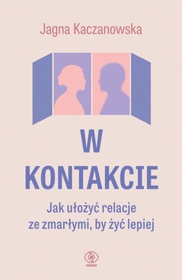 Jagna Kaczanowska - W kontakcie. Jak ułożyć relacje ze zmarłymi, by żyć lepiej