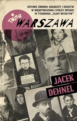 Jacek Dehnel - Tajna Warszawa. Czyli historie zbrodni, kradzieży i oszustw w międzywojennej stolicy opisane w tygodniku 