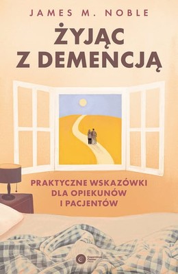 James M. Noble - Żyjąc z demencją. Praktyczne wskazówki dla opiekunów i pacjentów / James M. Noble - Navigating Life With Dementia