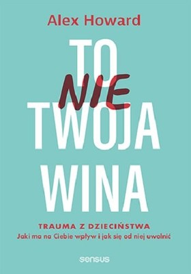 Alex Howard - To nie Twoja wina. Trauma z dzieciństwa. Jaki ma na Ciebie wpływ i jak się od niej uwolnić