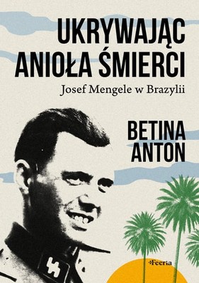 Betina Anton - Ukrywając Anioła Śmierci. Josef Mengele w Brazylii