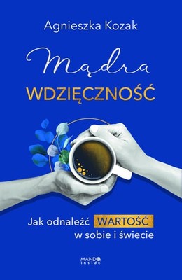 Agnieszka Kozak - Mądra wdzięczność. Jak odnaleźć wartość w sobie i świecie