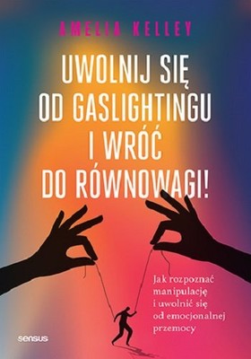 Amelia Kelley - Uwolnij się od gaslightingu i wróć do równowagi! Jak rozpoznać manipulację i uwolnić się od emocjonalnej przemocy