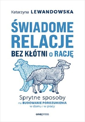 Katarzyna Lewandowska - Świadome relacje bez kłótni o rację. Sprytne sposoby na budowanie porozumienia w domu i w pracy