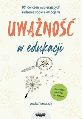 Jowita Wowczak - Uważność w edukacji. 101 ćwiczeń wspierających radzenie sobie z emocjami