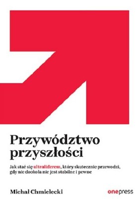 Michał Chmielecki - Przywództwo przyszłości. Jak stać się ultraliderem, który skutecznie przewodzi gdy nic dookoła nie jest stabilne i pewne