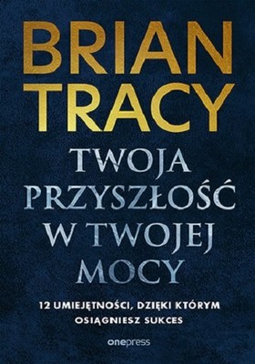 Brian Tracy - Twoja przyszłość w Twojej mocy. 12 umiejętności, dzięki którym osiągniesz sukces