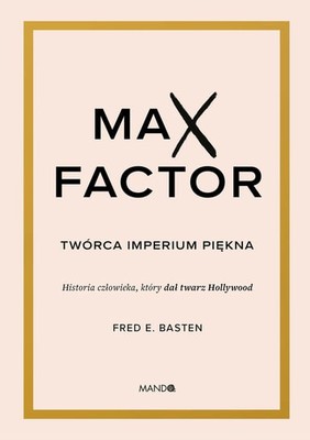 Fred E. Basten - Max Factor. Twórca imperium piękna