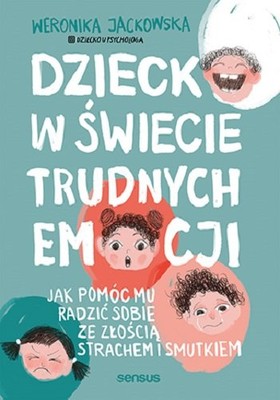 Weronika Jackowska - Dziecko w świecie trudnych emocji. Jak pomóc mu radzić sobie ze złością, strachem i smutkiem