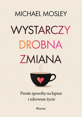 Michael Mosley - Wystarczy drobna zmiana. Proste sposoby na lepsze i zdrowsze życie