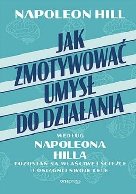 Napoleon Hill - Jak zmotywować umysł do działania według Napoleona Hilla. Pozostań na właściwej ścieżce i osiągnij swoje cele