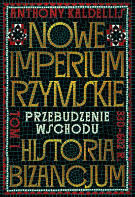 Anthony Kaldellis - Nowe Imperium Rzymskie. Przebudzenie Wschodu. Historia Bizancjum. Tom I Anthony Kaldellis - Nowe Imperium Rzymskie. Przebudzenie Wschodu. Historia Bizancjum. Tom I