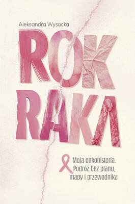 Aleksandra Wysocka - Rok Raka. Moja onkohistoria. Podróż bez planu, mapy i przewodnika Aleksandra Wysocka - Rok Raka. Moja onkohistoria. Podróż bez planu, mapy i przewodnika
