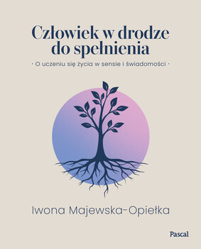Iwona Majewska-Opiełka - Człowiek w drodze do spełnienia. O uczeniu się życia w sensie i świadomości Iwona Majewska-Opiełka - Człowiek w drodze do spełnienia. O uczeniu się życia w sensie i świadomości