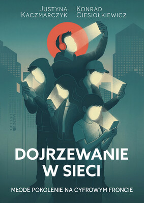 Konrad Ciesiołkiewicz - Dojrzewanie w sieci. Młode pokolenie na cyfrowym froncie Konrad Ciesiołkiewicz - Dojrzewanie w sieci. Młode pokolenie na cyfrowym froncie