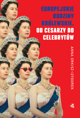 Anna Orkisz-Izydorek - Europejskie rodziny królewskie. Od cesarzy do celebrytów Anna Orkisz-Izydorek - Europejskie rodziny królewskie. Od cesarzy do celebrytów