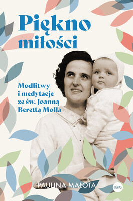 Paulina Małota - Piękno miłości. Modlitwy i medytacje ze św. Joanną Berettą Mollą Paulina Małota - Piękno miłości. Modlitwy i medytacje ze św. Joanną Berettą Mollą